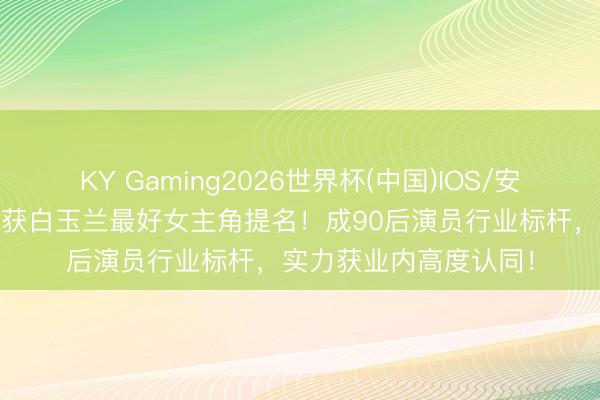 KY Gaming2026世界杯(中国)IOS/安卓官方下载 杨紫解救获白玉兰最好女主角提名！成90后演员行业标杆，实力获业内高度认同！