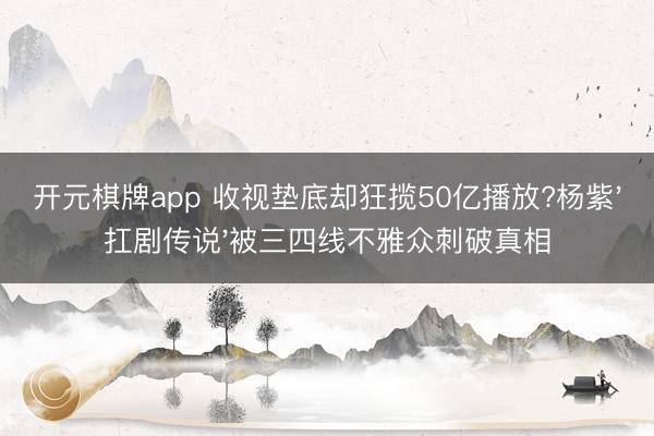 开元棋牌app 收视垫底却狂揽50亿播放?杨紫'扛剧传说'被三四线不雅众刺破真相