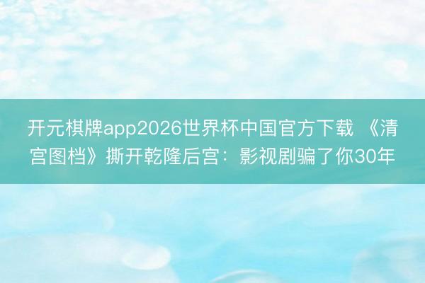 开元棋牌app2026世界杯中国官方下载 《清宫图档》撕开乾隆后宫：影视剧骗了你30年