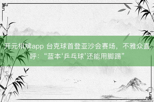 开元棋牌app 台克球首登亚沙会赛场，不雅众直呼：“蓝本‘乒乓球’还能用脚踢”