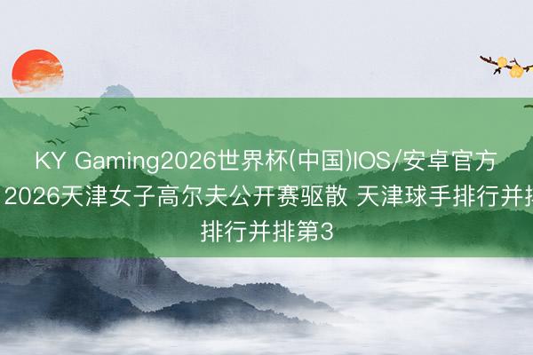 KY Gaming2026世界杯(中国)IOS/安卓官方下载 2026天津女子高尔夫公开赛驱散 天津球手排行并排第3
