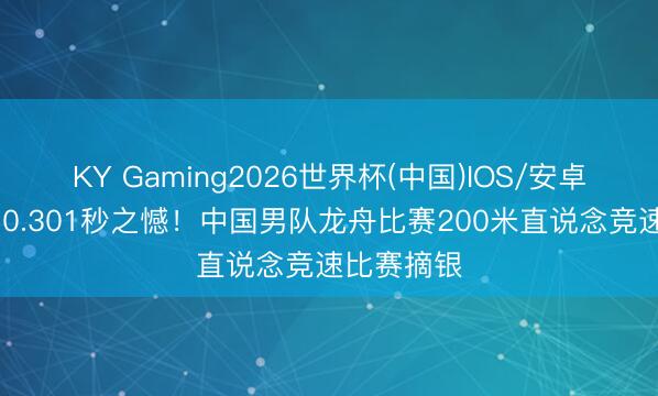 KY Gaming2026世界杯(中国)IOS/安卓官方下载 0.301秒之憾！中国男队龙舟比赛200米直说念竞速比赛摘银