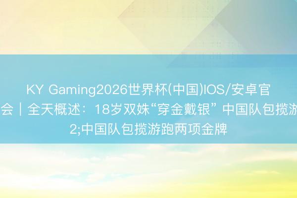KY Gaming2026世界杯(中国)IOS/安卓官方下载 亚沙会｜全天概述：18岁双姝“穿金戴银” 中国队包揽游跑两项金牌