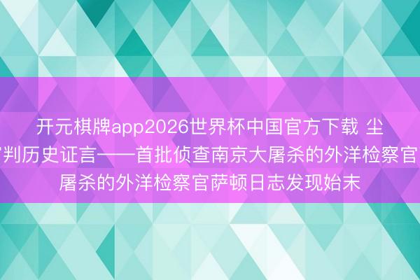 开元棋牌app2026世界杯中国官方下载 尘封八十载的东京审判历史证言——首批侦查南京大屠杀的外洋检察官萨顿日志发现始末