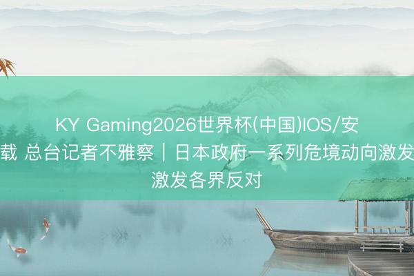 KY Gaming2026世界杯(中国)IOS/安卓官方下载 总台记者不雅察｜日本政府一系列危境动向激发各界反对