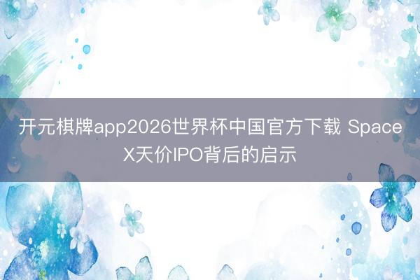 开元棋牌app2026世界杯中国官方下载 SpaceX天价IPO背后的启示