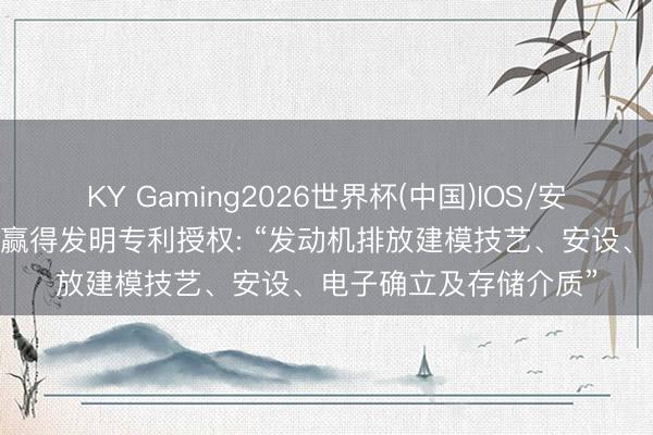 KY Gaming2026世界杯(中国)IOS/安卓官方下载 广汽集团赢得发明专利授权: “发动机排放建模技艺、安设、电子确立及存储介质”