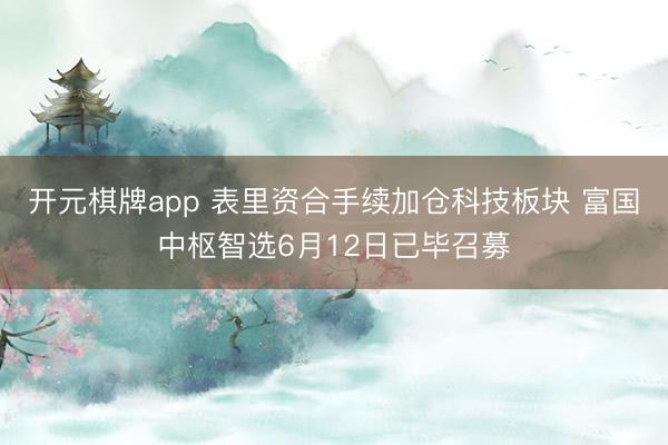 开元棋牌app 表里资合手续加仓科技板块 富国中枢智选6月12日已毕召募
