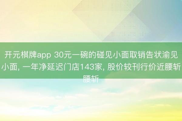开元棋牌app 30元一碗的碰见小面取销告状渝见小面， 一年净延迟门店143家， 股价较刊行价近腰斩