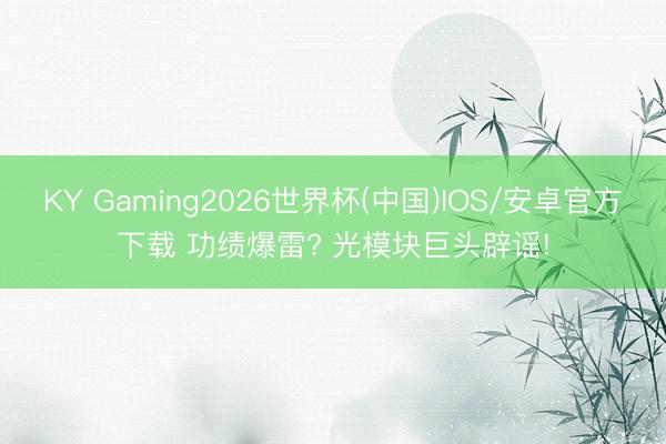 KY Gaming2026世界杯(中国)IOS/安卓官方下载 功绩爆雷? 光模块巨头辟谣!
