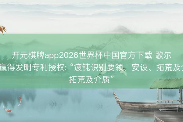 开元棋牌app2026世界杯中国官方下载 歌尔股份赢得发明专利授权: “疲钝识别要领、安设、拓荒及介质”