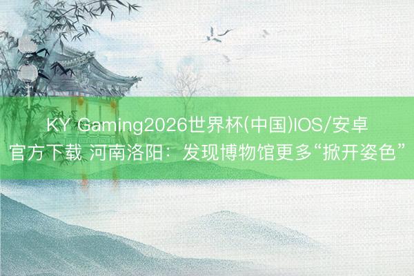KY Gaming2026世界杯(中国)IOS/安卓官方下载 河南洛阳：发现博物馆更多“掀开姿色”
