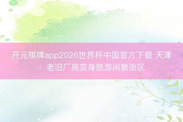 开元棋牌app2026世界杯中国官方下载 天津：老旧厂房变身旅游闲散街区