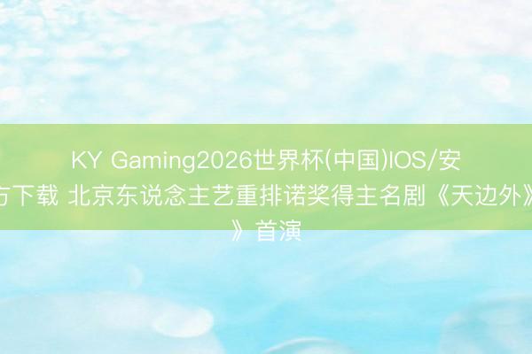 KY Gaming2026世界杯(中国)IOS/安卓官方下载 北京东说念主艺重排诺奖得主名剧《天边外》首演