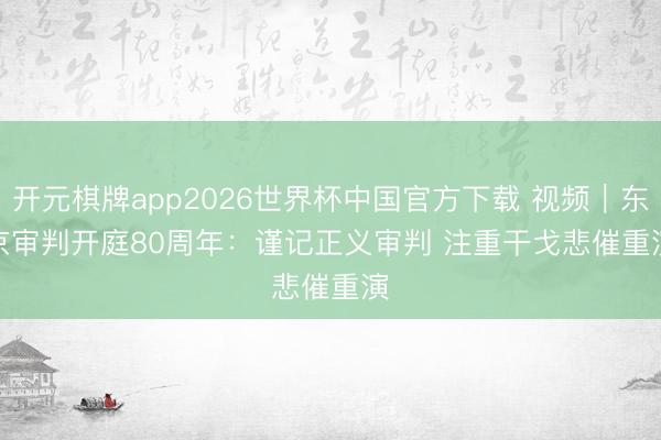 开元棋牌app2026世界杯中国官方下载 视频｜东京审判开庭80周年：谨记正义审判 注重干戈悲催重演