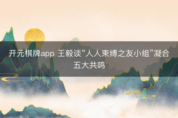 开元棋牌app 王毅谈“人人束缚之友小组”凝合五大共鸣
