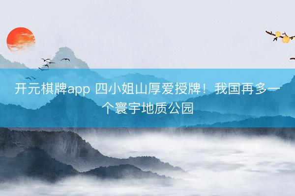 开元棋牌app 四小姐山厚爱授牌!我国再多一个寰宇地质公园