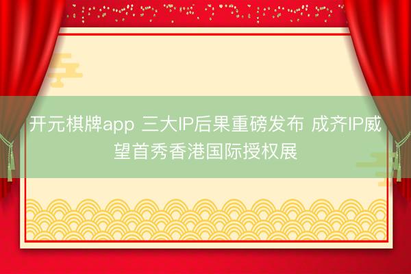 开元棋牌app 三大IP后果重磅发布 成齐IP威望首秀香港国际授权展