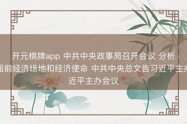 开元棋牌app 中共中央政事局召开会议 分析商议面前经济场地和经济使命 中共中央总文告习近平主办会议