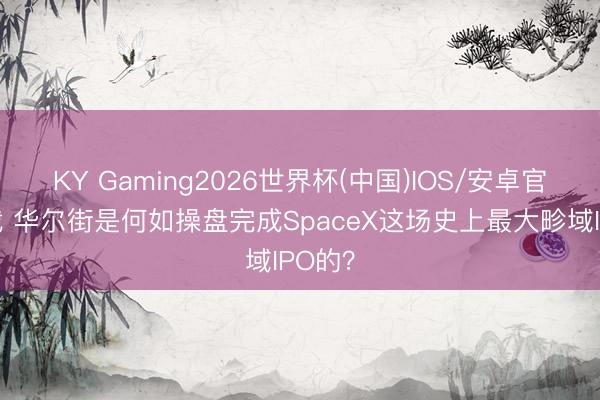 KY Gaming2026世界杯(中国)IOS/安卓官方下载 华尔街是何如操盘完成SpaceX这场史上最大畛域IPO的？