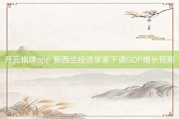 开元棋牌app 新西兰经济学家下调GDP增长预期