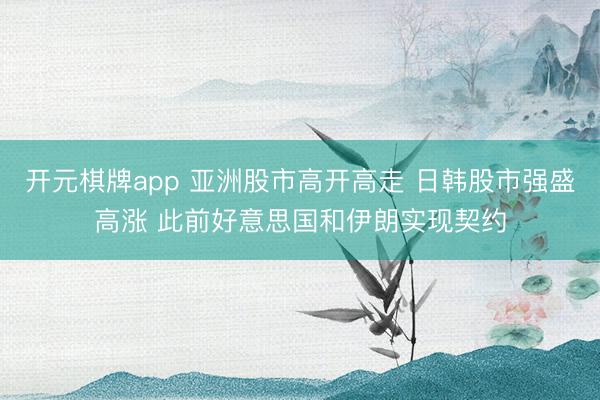 开元棋牌app 亚洲股市高开高走 日韩股市强盛高涨 此前好意思国和伊朗实现契约