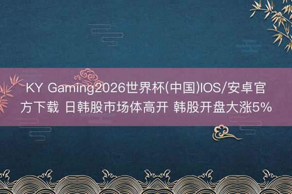 KY Gaming2026世界杯(中国)IOS/安卓官方下载 日韩股市场体高开 韩股开盘大涨5%