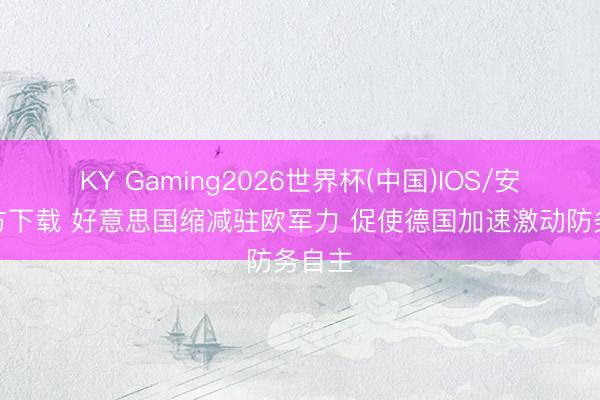 KY Gaming2026世界杯(中国)IOS/安卓官方下载 好意思国缩减驻欧军力 促使德国加速激动防务自主