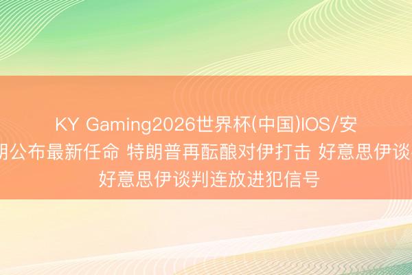 KY Gaming2026世界杯(中国)IOS/安卓官方下载 伊朗公布最新任命 特朗普再酝酿对伊打击 好意思伊谈判连放进犯信号