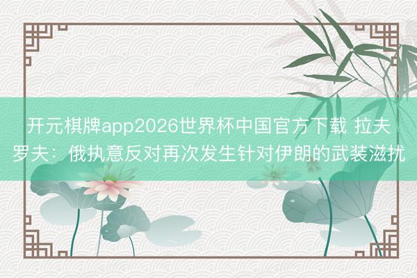开元棋牌app2026世界杯中国官方下载 拉夫罗夫：俄执意反对再次发生针对伊朗的武装滋扰