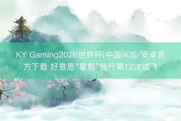 KY Gaming2026世界杯(中国)IOS/安卓官方下载 好意思“星舰”施行第12次试飞