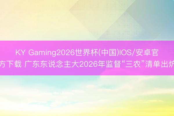 KY Gaming2026世界杯(中国)IOS/安卓官方下载 广东东说念主大2026年监督“三农”清单出炉