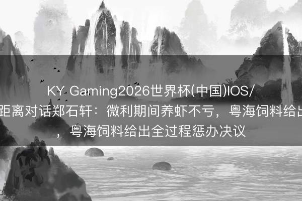 KY Gaming2026世界杯(中国)IOS/安卓官方下载 零距离对话郑石轩：微利期间养虾不亏，粤海饲料给出全过程惩办决议