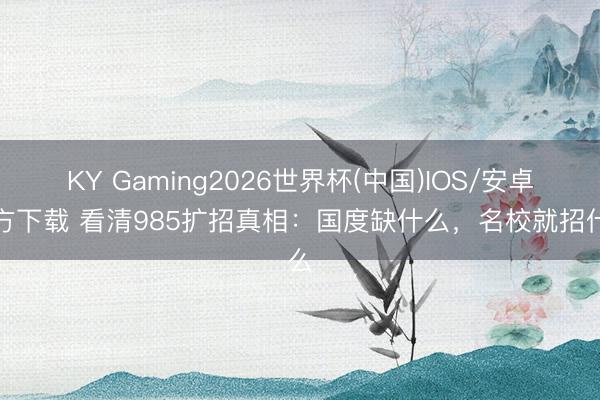 KY Gaming2026世界杯(中国)IOS/安卓官方下载 看清985扩招真相：国度缺什么，名校就招什么