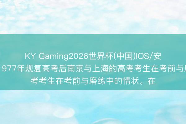 KY Gaming2026世界杯(中国)IOS/安卓官方下载 这是1977年规复高考后南京与上海的高考考生在考前与磨练中的情状。在
