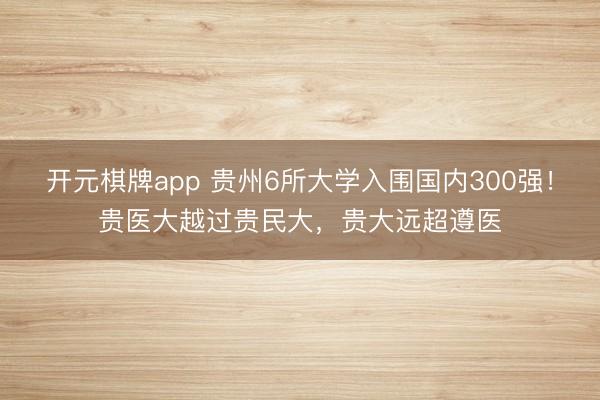 开元棋牌app 贵州6所大学入围国内300强！贵医大越过贵民大，贵大远超遵医