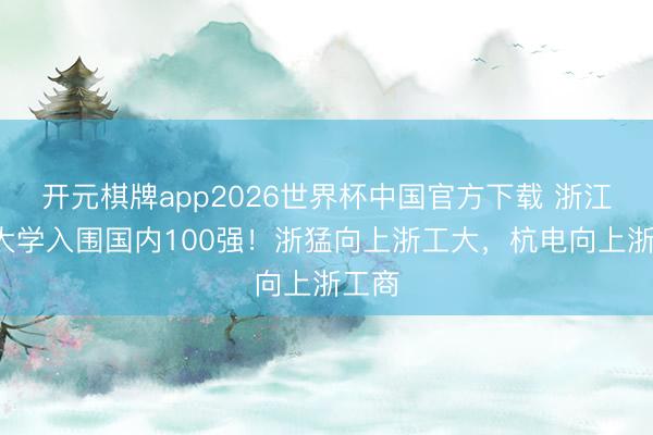 开元棋牌app2026世界杯中国官方下载 浙江5所大学入围国内100强！浙猛向上浙工大，杭电向上浙工商
