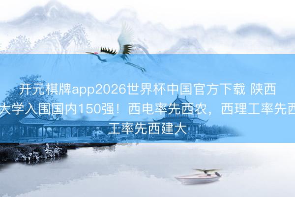 开元棋牌app2026世界杯中国官方下载 陕西10所大学入围国内150强！西电率先西农，西理工率先西建大