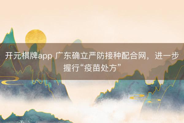 开元棋牌app 广东确立严防接种配合网，进一步握行“疫苗处方”