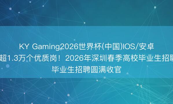 KY Gaming2026世界杯(中国)IOS/安卓官方下载 超1.3万个优质岗！2026年深圳春季高校毕业生招聘圆满收官