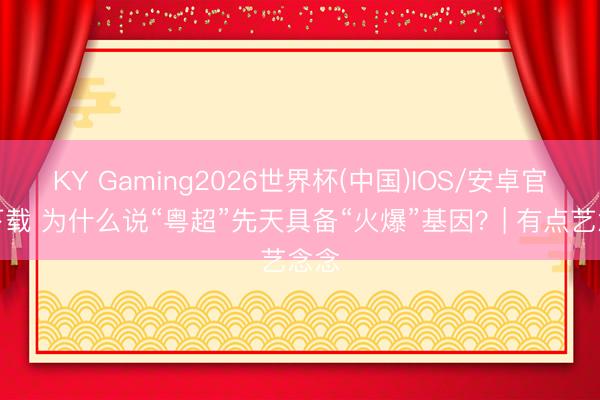 KY Gaming2026世界杯(中国)IOS/安卓官方下载 为什么说“粤超”先天具备“火爆”基因？| 有点艺念念