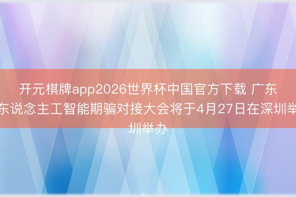 开元棋牌app2026世界杯中国官方下载 广东省东说念主工智能期骗对接大会将于4月27日在深圳举办