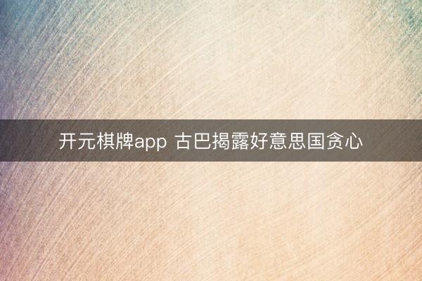 开元棋牌app 古巴揭露好意思国贪心