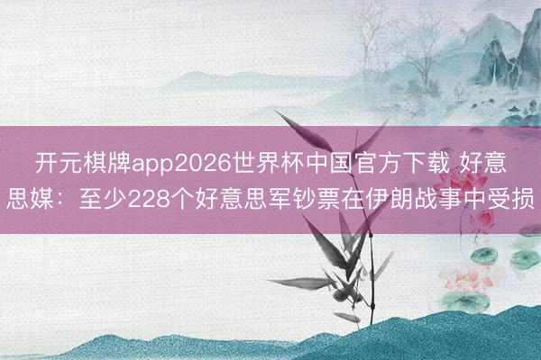 开元棋牌app2026世界杯中国官方下载 好意思媒：至少228个好意思军钞票在伊朗战事中受损