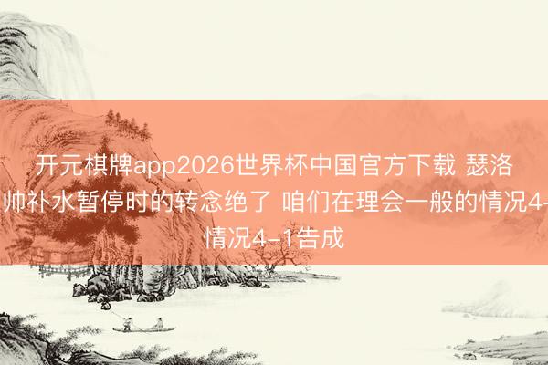 开元棋牌app2026世界杯中国官方下载 瑟洛特：主帅补水暂停时的转念绝了 咱们在理会一般的情况4-1告成