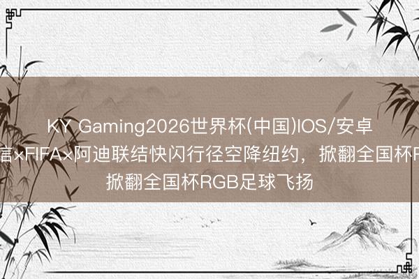 KY Gaming2026世界杯(中国)IOS/安卓官方下载 海信×FIFA×阿迪联结快闪行径空降纽约，掀翻全国杯RGB足球飞扬