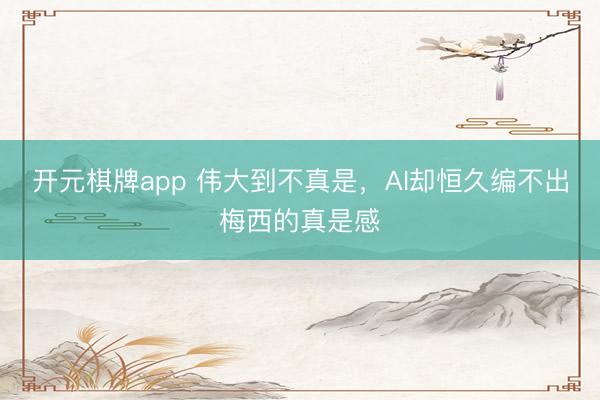 开元棋牌app 伟大到不真是，AI却恒久编不出梅西的真是感