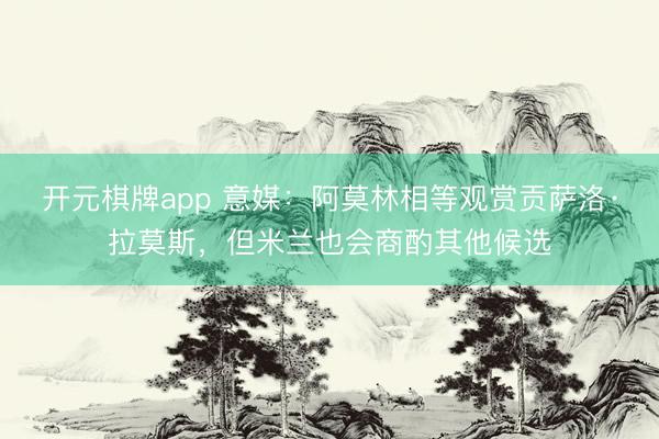 开元棋牌app 意媒：阿莫林相等观赏贡萨洛·拉莫斯，但米兰也会商酌其他候选