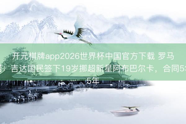 开元棋牌app2026世界杯中国官方下载 罗马诺：吉达国民签下19岁挪超新星阿布巴尔卡，合同5年