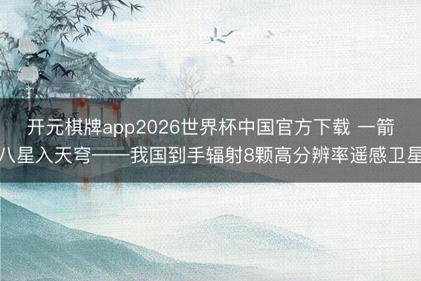 开元棋牌app2026世界杯中国官方下载 一箭八星入天穹——我国到手辐射8颗高分辨率遥感卫星